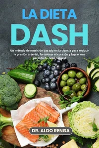 La dieta DASH: Un método de nutrición basado en la ciencia para reducir la presión arterial, fortalecer el corazón y lograr una pérdida de peso natural
