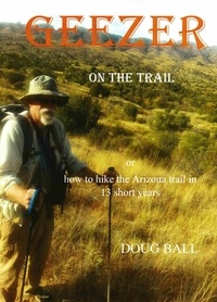  Doug Ball - Geezer on the Trail, or How to Hike the Arizona Trail in 13 Short years.