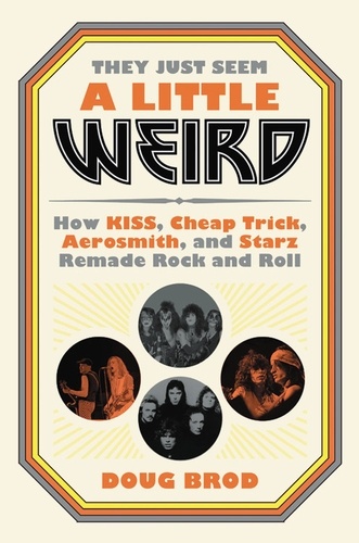 They Just Seem a Little Weird. How KISS, Cheap Trick, Aerosmith, and Starz Remade Rock and Roll
