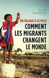 Doug Saunders - Du village à la ville - Comment les migrants changent le monde.