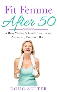  Doug Setter - Fit Femme After 50: A Busy Woman's Guide to a Strong, Attractive, Pain-Free Body.