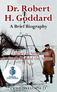Dr. Robert H. Goddard – A Brief Biography - Father of American Rocketry and the Space Age