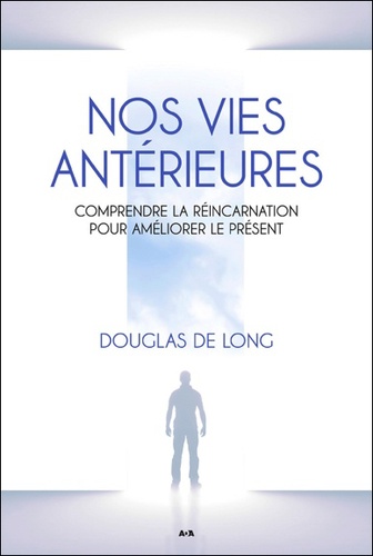 Douglas De Long - Nos vies antérieures - Comprendre la réincarnation pour améliorer le présent.
