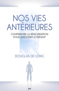 Douglas De Long - Nos vies antérieures - Comprendre la réincarnation pour améliorer le présent.