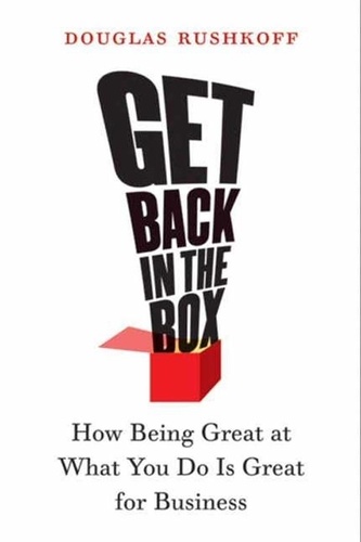 Douglas Rushkoff - Get Back in the Box - How Being Great at What You Do Is Great for Business.