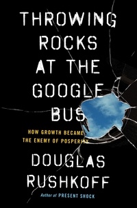 Douglas Rushkoff - Throwing Rocks at the Google Bus - How Growth Became the Enemy of Prosperity.