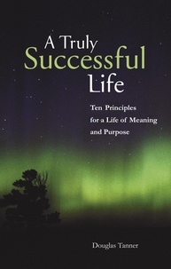  Douglas Tanner - A Truly Successful Life: Ten Principles for a Life of Meaning and Purpose.