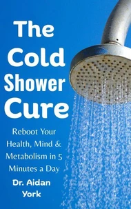 The Cold Shower Cure: Reboot Your Health, Mind &amp; Metabolism in 5 Minutes a Day