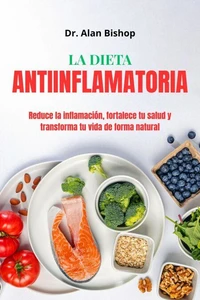 La dieta antiinflamatoria: reduce la inflamación, fortale-ce tu salud y transforma tu vida de forma natural