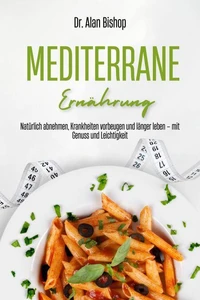 Mediterrane Ernährung: Natürlich abnehmen, Krankheiten vorbeugen und länger leben – mit Genuss und Leichtigkeit