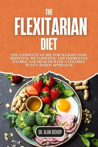 The Flexitarian Diet: The Complete Guide for Weight Loss, Boosting Metabolism, and Improving Energy and Health with a Flexible Plant-Based Approach
