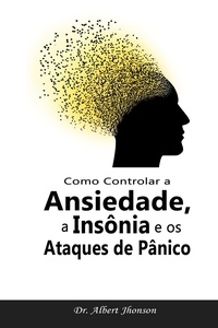  Dr. Albert Jhonson - Como Controlar a Ansiedade, a Insônia e os Ataques de Pânico.