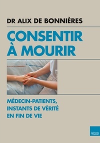 Dr Alix de Bonnières - Consentir à mourir - Médecin-patients, instants de vérité en fin de vie.