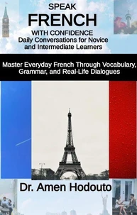 Speak French with Confidence: Daily Conversations for Novice and Intermediate Learners “Master Everyday French Through Vocabulary, Grammar, and Real-Life Dialogues”