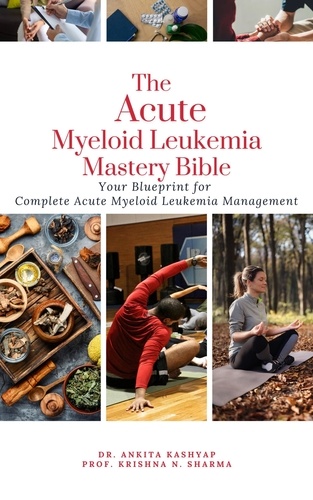  Dr. Ankita Kashyap et  Prof. Krishna N. Sharma - The Acute Myeloid Leukemia Mastery Bible: Your Blueprint for Complete Acute Myeloid Leukemia Management.
