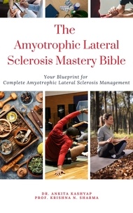  Dr. Ankita Kashyap et  Prof. Krishna N. Sharma - The Amyotrophic Lateral Sclerosis Mastery Bible: Your Blueprint For Complete Amyotrophic Lateral Sclerosis Management.