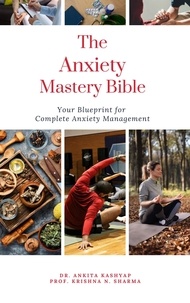  Dr. Ankita Kashyap et  Prof. Krishna N. Sharma - The Anxiety Mastery Bible:  Your Blueprint For Complete Anxiety Management.
