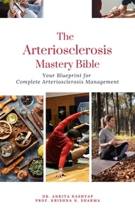  Dr. Ankita Kashyap et  Prof. Krishna N. Sharma - The Arteriosclerosis Mastery Bible: Your Blueprint for Complete Arteriosclerosis Management.