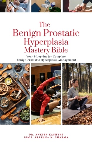  Dr. Ankita Kashyap et  Prof. Krishna N. Sharma - The Benign Prostatic Hyperplasia Mastery Bible: Your Blueprint for Complete Benign Prostatic Hyperplasia Management.