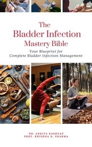  Dr. Ankita Kashyap et  Prof. Krishna N. Sharma - The Bladder Infection Mastery Bible: Your Blueprint for Complete Bladder Infection Management.