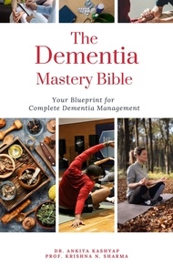  Dr. Ankita Kashyap et  Prof. Krishna N. Sharma - The Dementia Mastery Bible: Your Blueprint For Complete Dementia Management.