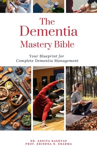  Dr. Ankita Kashyap et  Prof. Krishna N. Sharma - The Dementia Mastery Bible: Your Blueprint For Complete Dementia Management.