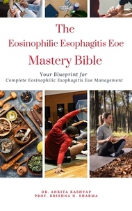  Dr. Ankita Kashyap et  Prof. Krishna N. Sharma - The Eosinophilic Esophagitis Eoe Mastery Bible: Your Blueprint for Complete Eosinophilic Esophagitis Eoe Management.