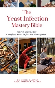  Dr. Ankita Kashyap et  Prof. Krishna N. Sharma - The Yeast Infection Mastery Bible: Your Blueprint For Complete Yeast Infection Management.