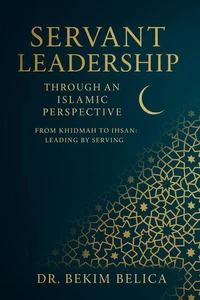 Servant Leadership Through an Islamic Perspective From Khidmah to Ihsan: Leading by Serving