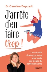 Dr Caroline Depuydt - J'arrête d'en faire trop ! - Les conseils d'une psychiatre pour sortir des pièges du perfectionnisme.