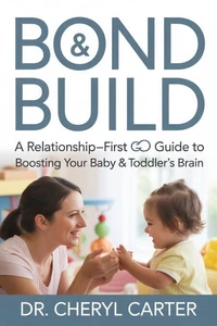 Bond &amp; Build A Relationship-First Guide to Boosting Your Baby &amp; Toddler’s Brain