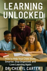 Learning Unlocked How to Help Your Child Study Smarter, Stay Organized, and Love Learning Again