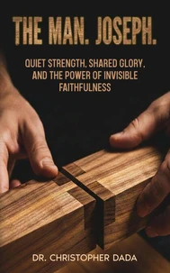 The Man. Joseph:  Quiet Strength, Shared Glory, and the Power of Invisible Faithfulness