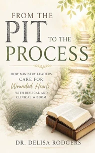 From the Pit to the Process: How Ministry Leaders Care for Wounded Hearts With Biblical and Clinical Wisdom