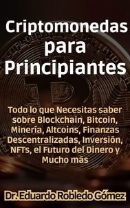  Dr. Eduardo Robledo Gómez - Criptomonedas para Principiantes Todo lo que Necesitas saber sobre Blockchain, Bitcoin, Minería, Altcoins, Finanzas Descentralizadas, Inversión, NFTs, el Futuro del Dinero y Mucho más.