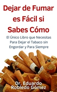  Dr. Eduardo Robledo Gómez - Dejar de Fumar es Fácil Si Sabes Cómo El Único Libro que Necesitas Para Dejar el Tabaco sin Engordar y Para Siempre.