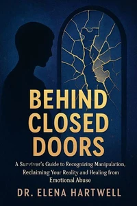Behind Closed Doors: A Survivor's Guide to Recognizing Manipulation, Reclaiming Your Reality, and Healing from Emotional Abuse