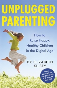 Dr Elizabeth Kilbey - Unplugged Parenting - How to Raise Happy, Healthy Children in the Digital Age.