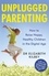 Unplugged Parenting. How to Raise Happy, Healthy Children in the Digital Age