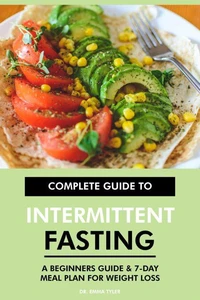 Complete Guide to Intermittent Fasting: A Beginners Guide &amp; 7-Day Meal Plan for Weight Loss