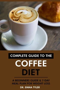 Complete Guide to the Coffee Diet: A Beginners Guide &amp; 7-Day Meal Plan for Weight Loss