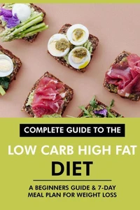 Complete Guide to the Low Carb High Fat Diet: A Beginners Guide &amp; 7-Day Meal Plan for Weight Loss