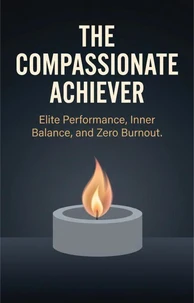 The Compassionate Achiever: Elite Performance, Inner Balance, and Zero Burnout