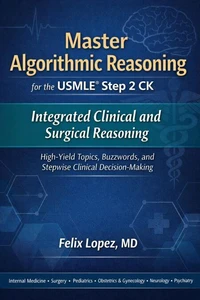 Master Algorithmic Reasoning for the USMLE Step 2 CK Integrated Clinical and Surgical Reasoning High-Yield Topics, Buzzwords, and Stepwise Clinical Decision-Making