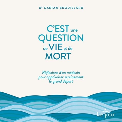 Dr Gaétan Brouillard et Joseph Bellerose - C'est une question de vie ET de mort - Réflexions d'un médecin pour apprivoiser sereinement le grand départ.