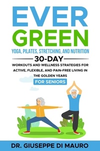  Dr. Giuseppe Di Mauro - Ever Green: Yoga, Pilates, Stretching, and Nutrition: 30-Day Workouts and Wellness Strategies for Active, Flexible, and Pain-Free Living in the Golden Years.