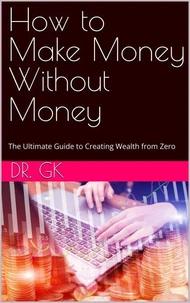 How to Make Money Without Money: The Ultimate Guide to Creating Wealth from Zero