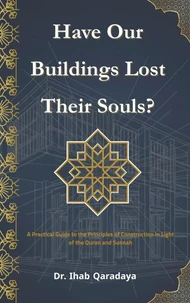 Have Our Buildings Lost Their Souls?: A Practical Guide to the Principles of Construction in Light of the Qur'an and Sunnah