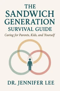 The Sandwich Generation Survival Guide Caring for Parents, Kids, and Yourself