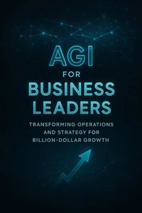 AGI for Business Leaders: Transforming Operations and Strategy for Billion-Dollar Growth